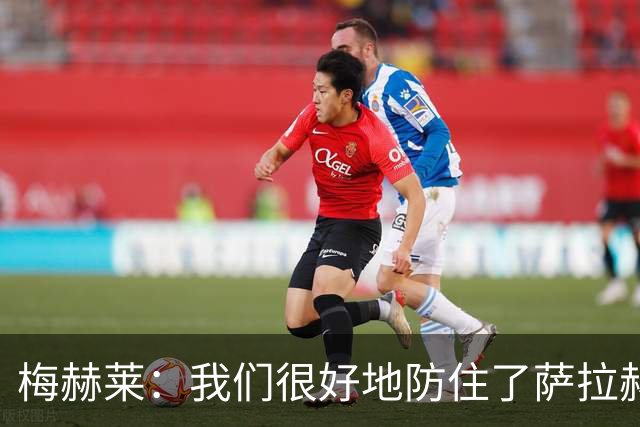 梅赫莱：我们很好地防住了萨拉赫，卢卡库身体强壮就像一头熊